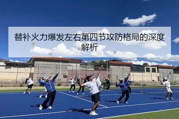 替补火力爆发左右第四节攻防格局的深度解析